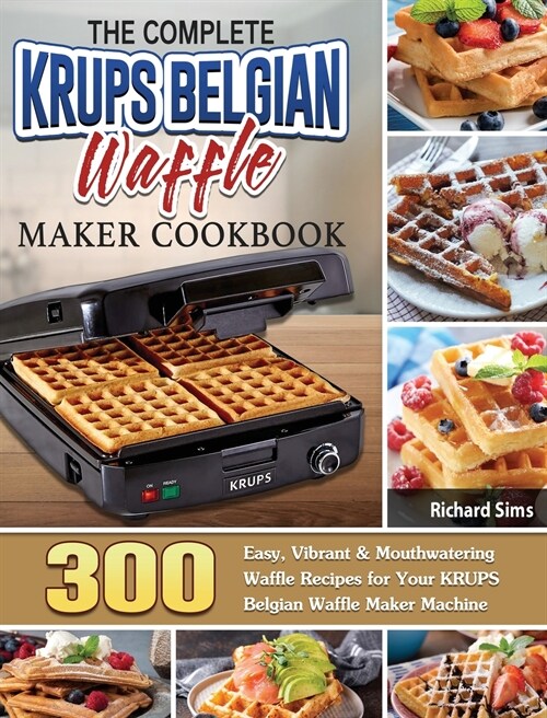 The Complete KRUPS Belgian Waffle Maker Cookbook: 300 Easy, Vibrant & Mouthwatering Waffle Recipes for Your KRUPS Belgian Waffle Maker Machine (Hardcover)