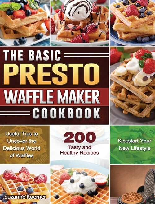 The Basic Presto Waffle Maker Cookbook: Useful Tips to Uncover the Delicious World of Waffles and Kickstart Your New Lifestyle with 200 Tasty and Heal (Hardcover)