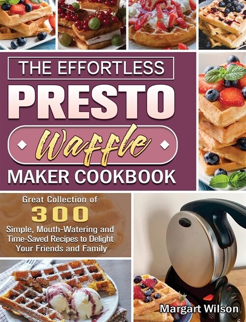 The Effortless Presto Waffle Maker Cookbook: Great Collection of 300 Simple, Mouth-Watering and Time-Saved Recipes to Delight Your Friends and Family (Hardcover)