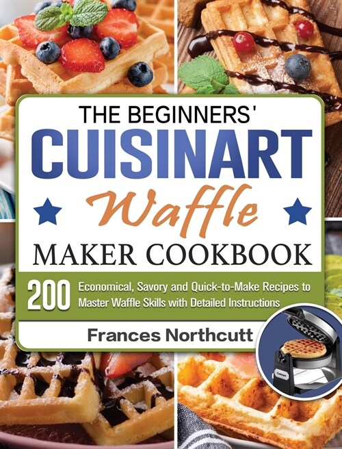 The Beginners Cuisinart Waffle Maker Cookbook: 200 Economical, Savory and Quick-to-Make Recipes to Master Waffle Skills with Detailed Instructions (Hardcover)