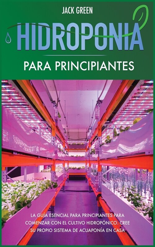 Hidroponia para Principiantes: La guía esencial para principiantes para comenzar con el cultivo hidropónico. Cree su propio sistema de ac (Hardcover, 2)