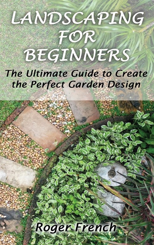 Landscaping For Beginners: The Ultimate Guide to Create the Perfect Garden Design By Roger (Hardcover)