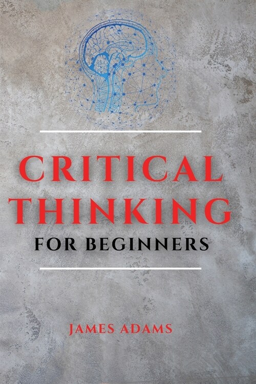 Critical Thinking for Beginners: A Comprehensive Guide to Improve Your Logic and Become a Proficient Decision-Maker (Paperback)