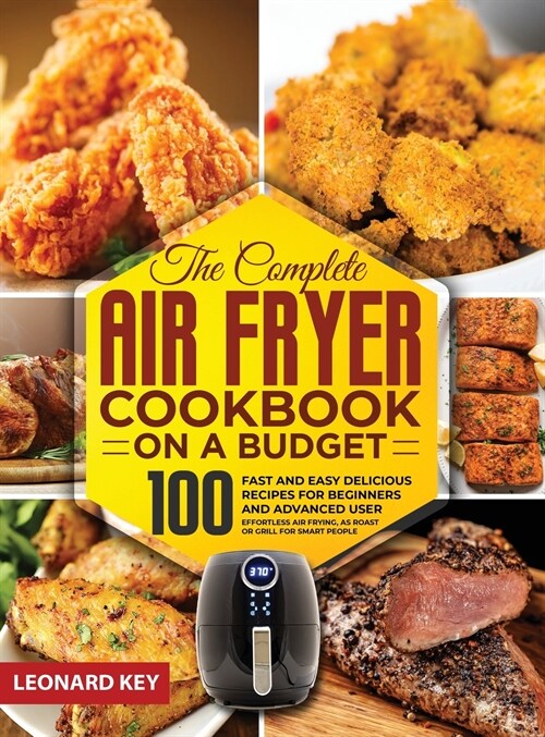 The Complete Air Fryer Cookbook on a Budget: 100 Fast And Easy Delicious Recipes For Beginners And Advanced User. Effortless Air Frying, As Roast Or G (Hardcover)