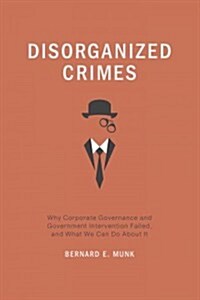 Disorganized Crimes : Why Corporate Governance and Government Intervention Failed, and What We Can Do About it (Hardcover)