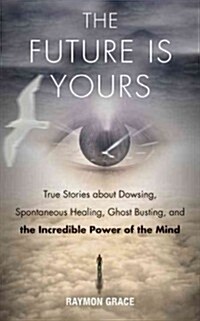 The Future Is Yours: True Stories about Dowsing, Spontaneous Healing, Ghost Busting, and the Incredible Power of the Mind (Paperback)