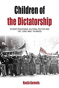 Children of the Dictatorship : Student Resistance, Cultural Politics and the Long 1960s in Greece (Hardcover)