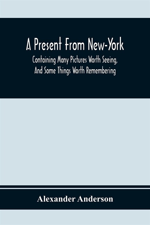 A Present From New-York: Containing Many Pictures Worth Seeing, And Some Things Worth Remembering (Paperback)