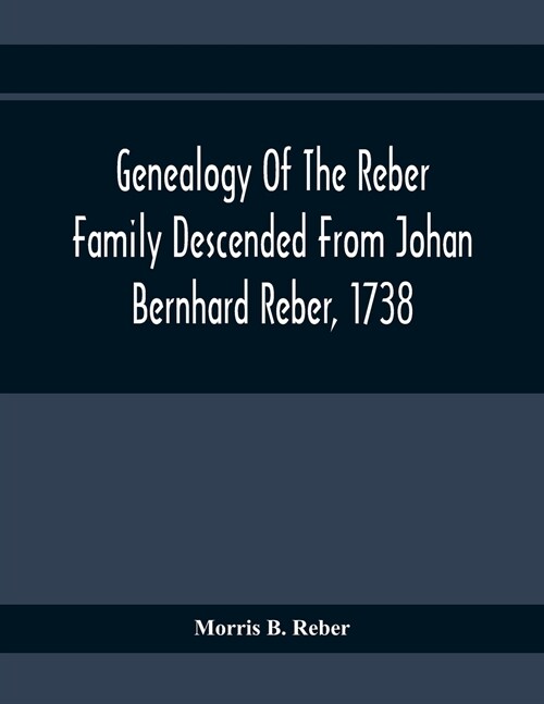 Genealogy Of The Reber Family Descended From Johan Bernhard Reber, 1738 (Paperback)