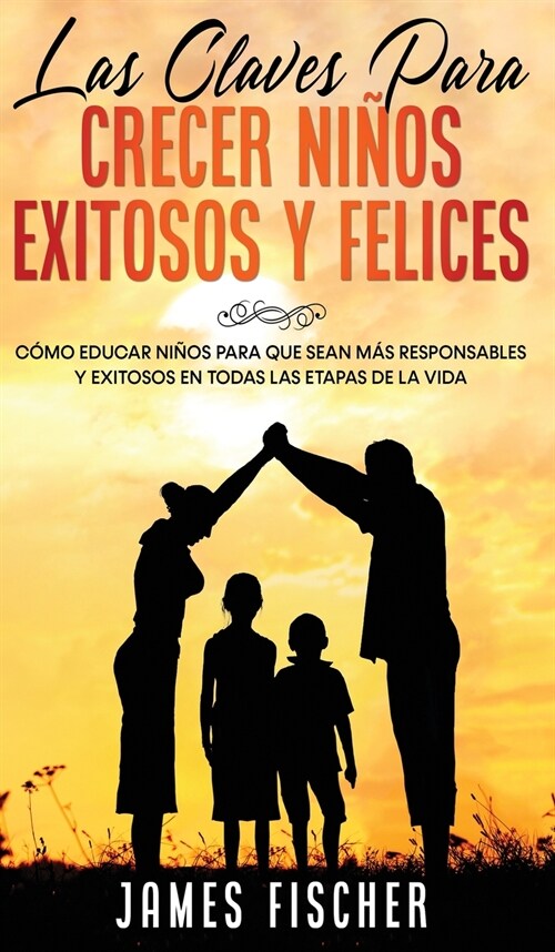 Las Claves para Crecer Ni?s Exitosos y Felices: C?o Educar Ni?s para Que Sean m? Responsables y Exitosos en Todas las Etapas de la Vida (Hardcover)