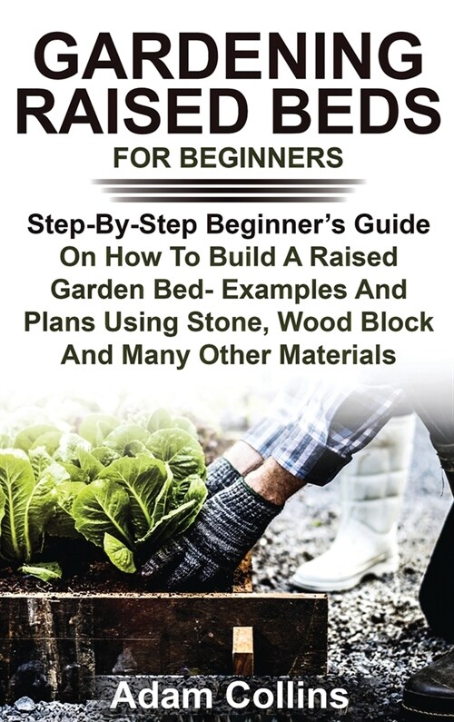 Gardening Raised Beds for Beginners: Step-By-Step Beginners Guide On How To Build A Raised Garden Bed- Examples And Plans Using Stone, Wood Block And (Hardcover)