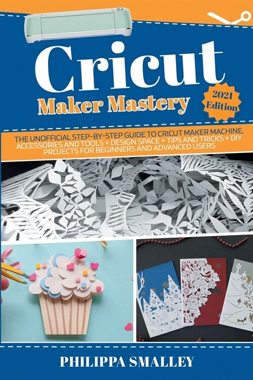 Cricut Maker Mastery: The Unofficial Step-By-Step Guide to Cricut Maker Machine, Accessories and Tools + Design Space + Tips and Tricks + DI (Paperback)