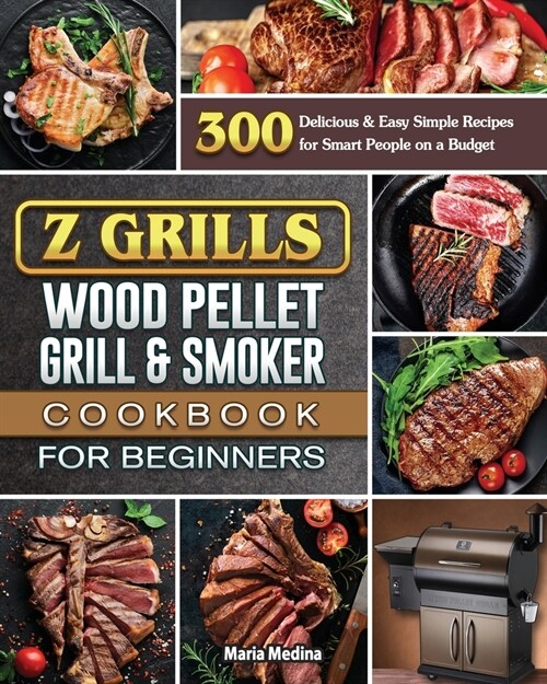 Z Grills Wood Pellet Grill & Smoker Cookbook for Beginners: 300 Delicious & Easy Simple Recipes for Smart People on a Budget (Paperback)