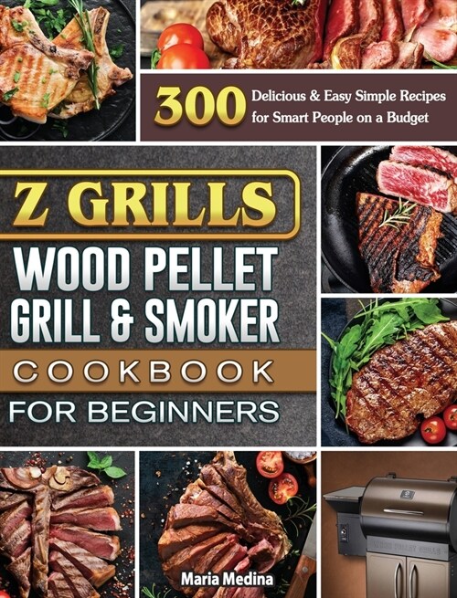 Z Grills Wood Pellet Grill & Smoker Cookbook for Beginners: 300 Delicious & Easy Simple Recipes for Smart People on a Budget (Hardcover)