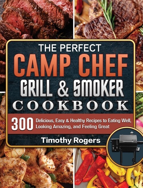 The Perfect Camp Chef Grill & Smoker Cookbook: 300 Delicious, Easy & Healthy Recipes to Eating Well, Looking Amazing, and Feeling Great (Hardcover)