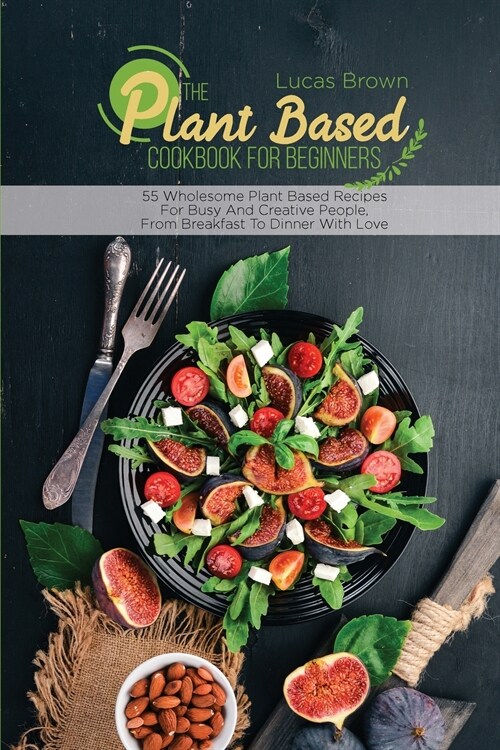 The Plant Based Cookbook For Beginners: 55 Wholesome Plant Based Recipes For Busy And Creative People, From Breakfast To Dinner With Love (Paperback)