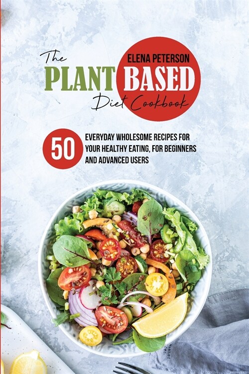 The Plant Based Diet Cookbook: 50 Everyday Wholesome Recipes for Your Healthy Eating, For Beginners And Advanced Users (Paperback)