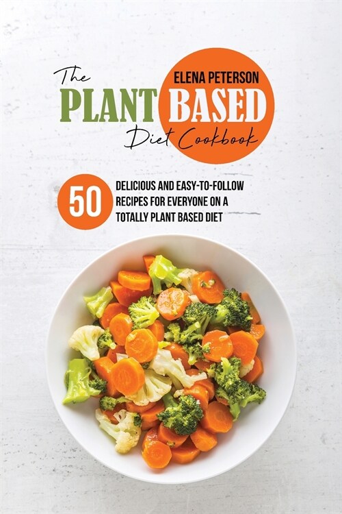 The Plant Based Diet Cookbook: 50 Delicious And Easy-To-Follow Recipes For Everyone On A Totally Plant Based Diet (Paperback)