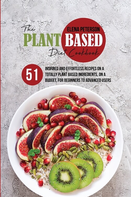The Plant Based Diet Cookbook: 51 Inspired And Effortless Recipes On A Totally Plant Based Ingredients, On A Budget, For Beginners To Advanced Users (Paperback)