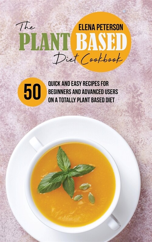 The Plant Based Diet Cookbook: 50 Quick and Easy Recipes for Beginners And Advanced Users On A Totally Plant Based Diet (Hardcover)