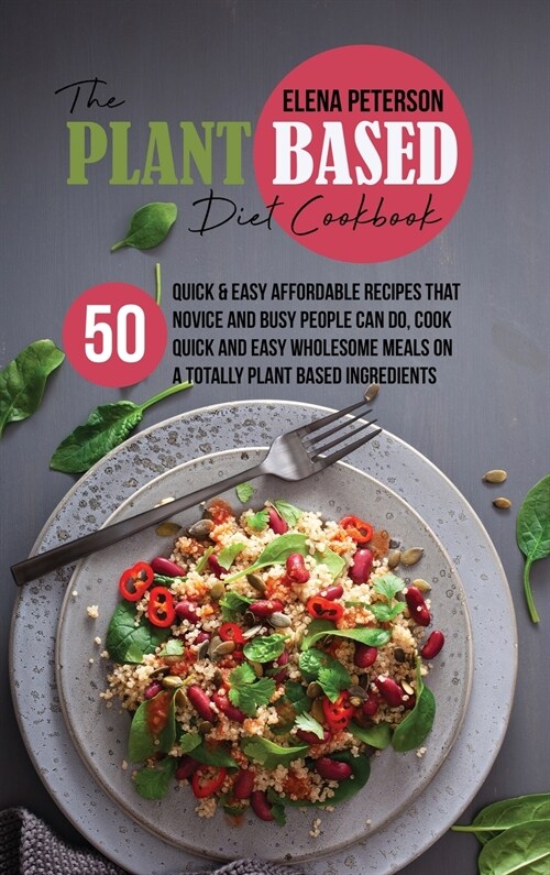 The Plant Based Diet Cookbook: 50 Quick And Easy Affordable Recipes That Novice And Busy People Can Do, Cook Quick And Easy Wholesome Meals On A Tota (Hardcover)