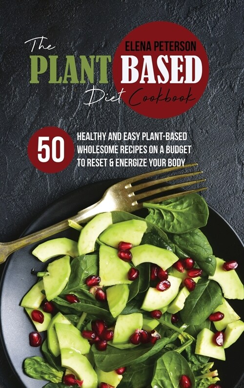 The Plant Based Diet Cookbook: 50 Healthy And Easy Plant-Based Wholesome Recipes On A Budget to Reset And Energize Your Body (Hardcover)