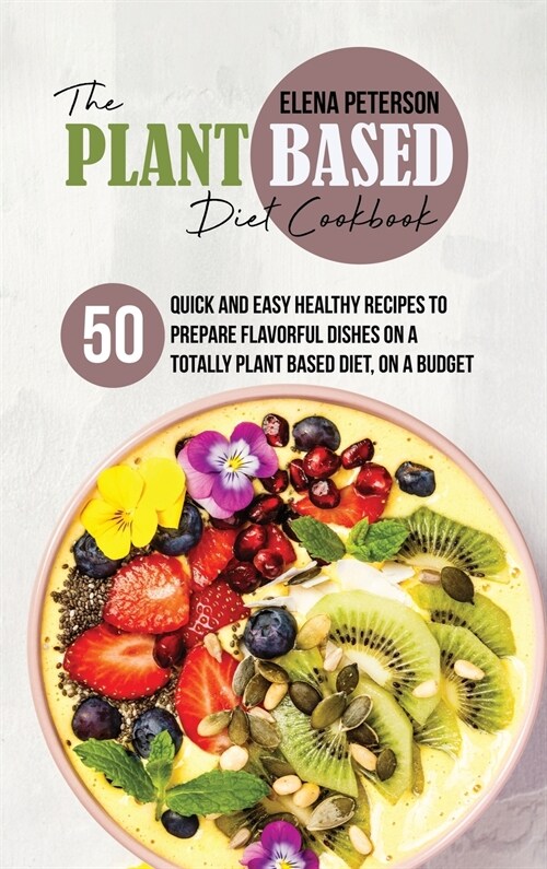 The Plant Based Diet Cookbook: 50 Quick And Easy Healthy Recipes to Prepare Flavorful Dishes On A Totally Plant Based Diet, On A Budget (Hardcover)