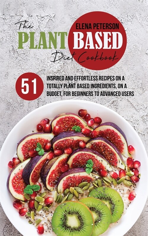 The Plant Based Diet Cookbook: 51 Inspired And Effortless Recipes On A Totally Plant Based Ingredients, On A Budget, For Beginners To Advanced Users (Hardcover)