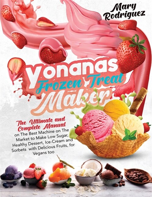 Yonanas Frozen Treat Maker: The Ultimate and Complete Manual on The Best Machine on The Market to Make Low Sugar, Healthy Dessert, Ice-Cream and S (Paperback)