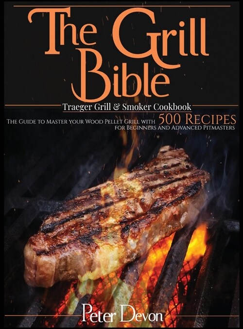 The Grill Bible - Traeger Grill and Smoker Cookbook: The Guide to Master Your Wood Pellet Grill With 500 Recipes for Beginners and Advanced Pitmasters (Hardcover)