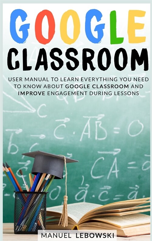 Google Classroom: User Manual to Learn Everything you Need to Know About Google Classroom and Improve Engagement During Lessons (Hardcover)