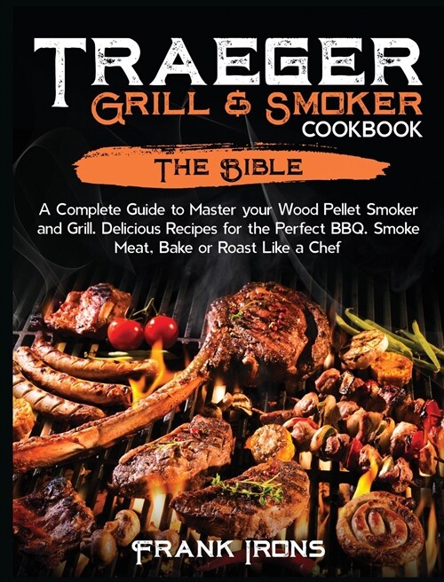 Traeger Grill and Smoker Cookbook: The Bible. A Complete Guide to Master your Wood Pellet Smoker and Grill. Delicious Recipes for the Perfect BBQ. Smo (Hardcover)