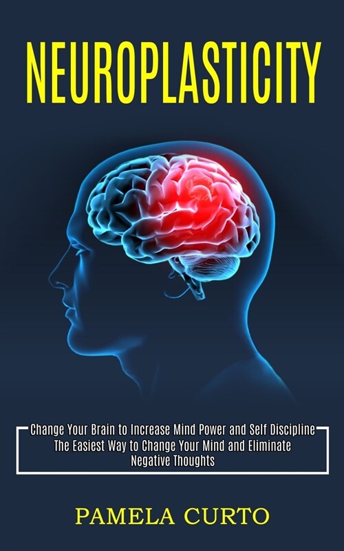 Neuroplasticity: Change Your Brain to Increase Mind Power and Self Discipline (The Easiest Way to Change Your Mind and Eliminate Negati (Paperback)