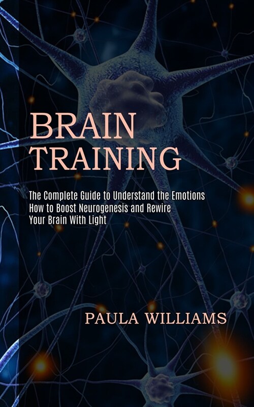 Brain Training: How to Boost Neurogenesis and Rewire Your Brain With Light (The Complete Guide to Understand the Emotions) (Paperback)