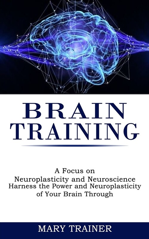 Brain Training: A Focus on Neuroplasticity and Neuroscience (Harness the Power and Neuroplasticity of Your Brain Through) (Paperback)