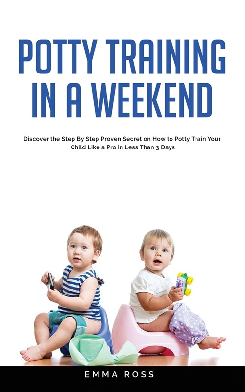 Potty Training in a Weekend: Discover the Step by Step Proven Secret on How to Potty Train Your Child Like a Pro in Less Than 3 Days (Paperback)