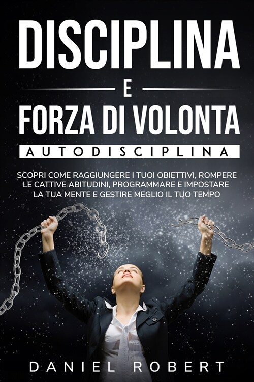 Disciplina E Forza Di Volonta: Autodisciplina. Scopri Come Raggiungere I Tuoi Obiettivi, Rompere Le Cattive Abitudini, Programmare E Impostare La Tua (Paperback)