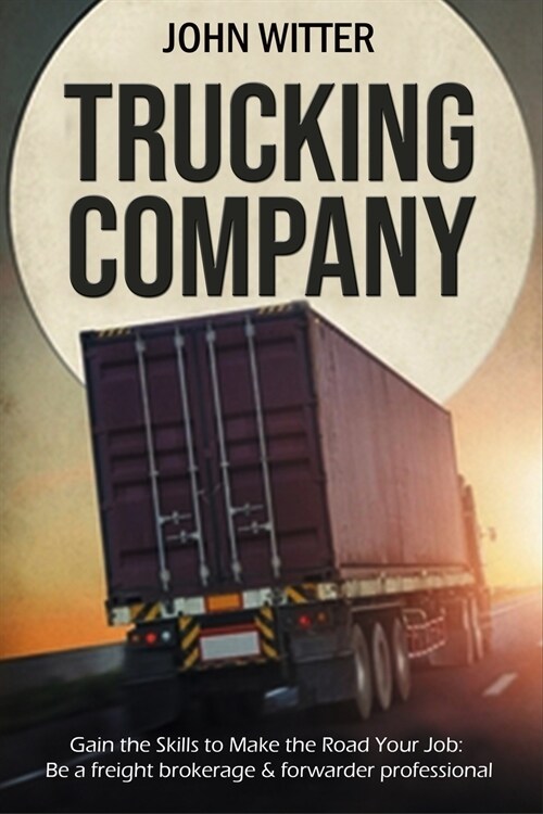 Trucking Company: Gain the Skills to Make the Road Your Job: be a Freight Brokerage & Forwarder Professional (Paperback)