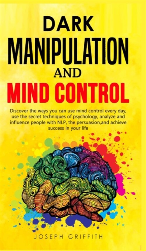 Dark Manipulation and Mind Control: Discover ways you can use Mind Control every day, use the Secret Techniques of Psychology, Analyze and Influence P (Hardcover)
