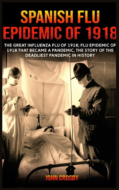 Spanish Flu Epidemic of 1918: The Great Influenza Flu of 1918; Flu Epidemic of 1918 that Became a Pandemic, the Story of the Deadliest Pandemic in H (Hardcover)