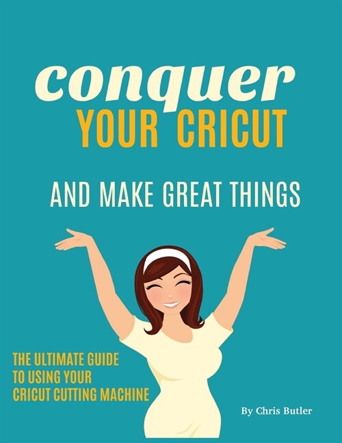 Conquer Your Cricut and Make Great Things: The Ultimate Guide to Using Your Cricut (Paperback)