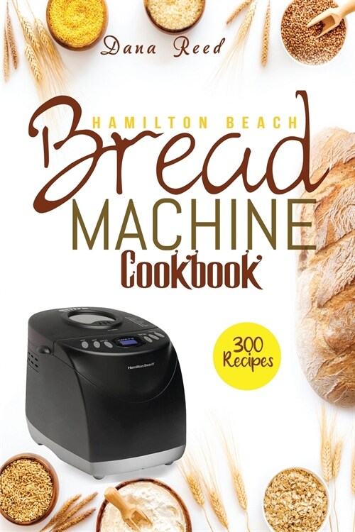 Hamilton Beach Bread Machine Cookbook: 300 Classic, Tasty, No-Fuss Recipes for Your Daily Cravings that anyone can cook. (Paperback)
