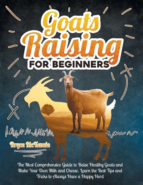 Goats Raising For Beginners: The Most Comprehensive Guide To Raise Healthy Goats And Make Your Own Milk And Cheese. Learn The Best Tips And Tricks (Hardcover)