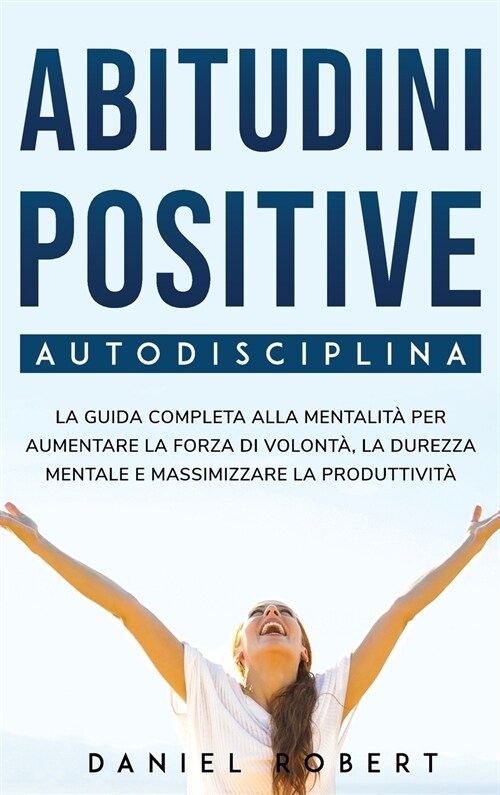 Abitudini Positive: Autodisciplina. La Guida Completa Alla Mentalit?Per Aumentare La Forza Di Volont? La Durezza Mentale E Massimizzare (Hardcover)