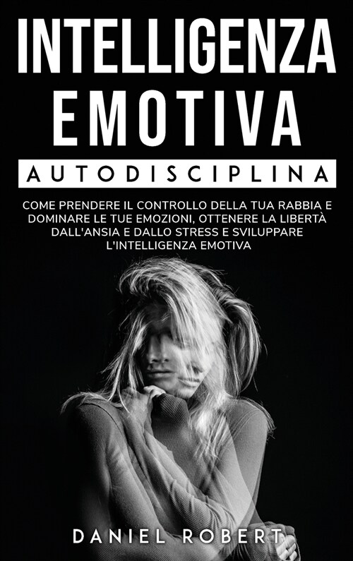 Intelligenza Emotiva: Autodisciplina. Come Prendere Il Controllo Della Tua Rabbia E Dominare Le Tue Emozioni, Ottenere La Libert?Dallansia (Hardcover)