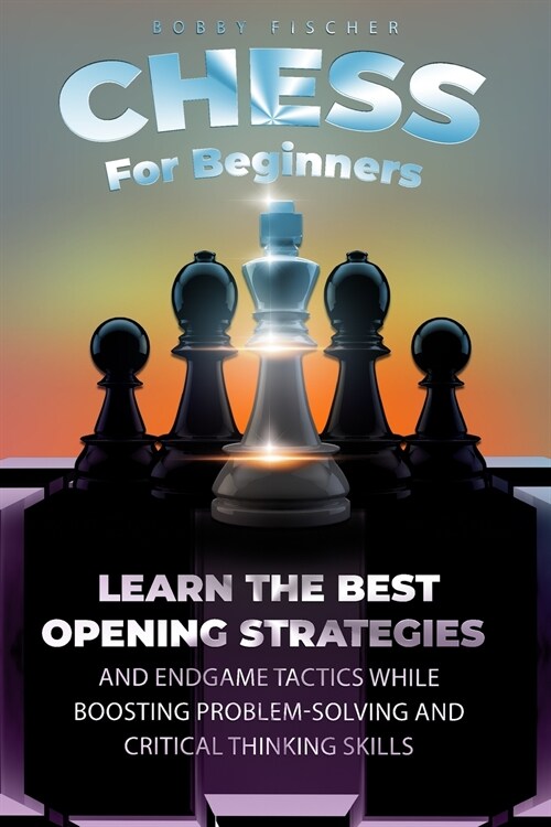 Chess For Beginners: Learn The Best Opening Strategies And Endgame Tactics While Boosting Problem-Solving And Critical Thinking Skills (Paperback)