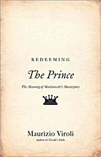Redeeming the Prince: The Meaning of Machiavellis Masterpiece (Hardcover)