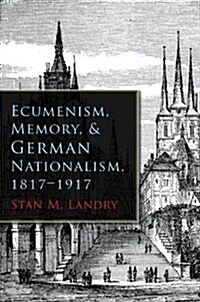 Ecumenism, Memory, & German Nationalism, 1817-1917 (Hardcover)