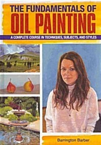 The Fundamentals of Oil Painting: A Complete Course in Techniques, Subjects, and Styles (Library Binding)
