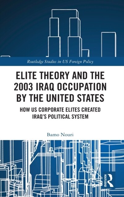 Elite Theory and the 2003 Iraq Occupation by the United States : How US Corporate Elites Created Iraq’s Political System (Hardcover)